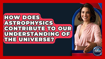 How Does Astrophysics Contribute to Our Understanding of the Universe? - Profiles in Politics