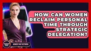 How Can Women Reclaim Personal Time Through Strategic Delegation? - Women That Network