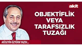 Yeni Akit - Hüseyin Öztürk: Objektiflik Veya Tarafsızlık Tuzağı