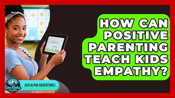 How Can Positive Parenting Teach Kids Empathy? - Gen Alpha Adventures
