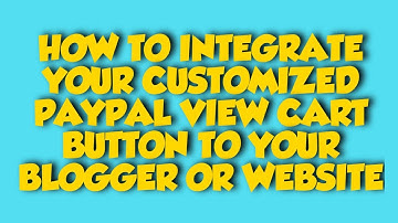 HOW TO INTEGRATE YOUR CUSTOMIZED PAYPAL VIEW CART BUTTON ON YOUR BLOGGER OR WEBSITE