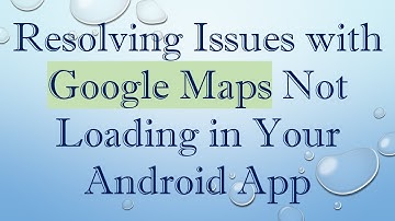 Resolving Issues with Google Maps Not Loading in Your Android App