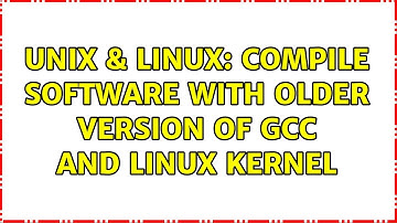 Unix & Linux: compile software with older version of gcc and linux kernel (3 Solutions!!)