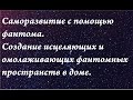 Саморазвитие с помощью фантома. Создание фантомных исцеляющих и омолаживающих пространств в доме.