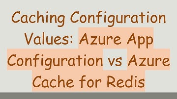 Caching Configuration Values: Azure App Configuration vs Azure Cache for Redis