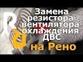 Замена резистора вентилятора охлаждения ДВС на рено логан