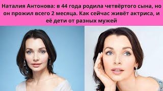 НАТАЛИЯ АНТОНОВА =1 НЕУДАЧНЫЙ БРАК С АКТЁРОМ- В 44 РОДИЛА 4 СЫНА- НО ОН УМЕР - КАК ЖИВЁТ ЭТА АКТРИСА