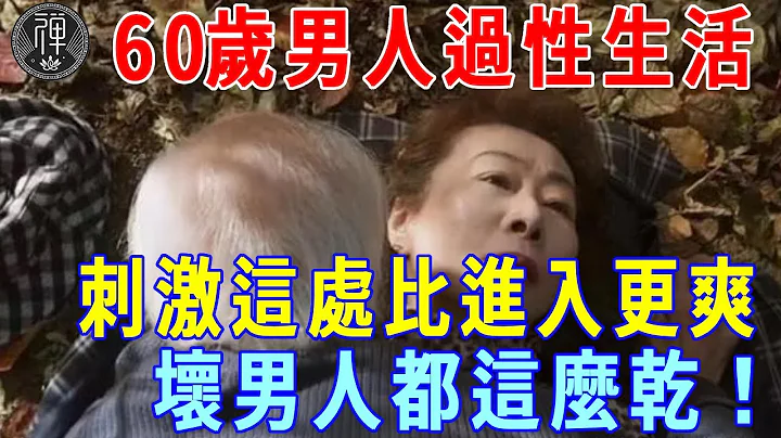 60歲男人過性生活，學會刺激外面這處，比進入更有感覺！壞男人都是這麼乾的！|一禪 - 天天要聞