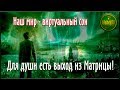 Наш мир - виртуальный сон. Для души есть выход из Матрицы!!!