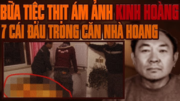 Kỳ Án Trung Quốc: Cuộc 7 Cái Đầu Trong Căn Nhà Hoang & Bữa Tiệc Thịt Rợn Người