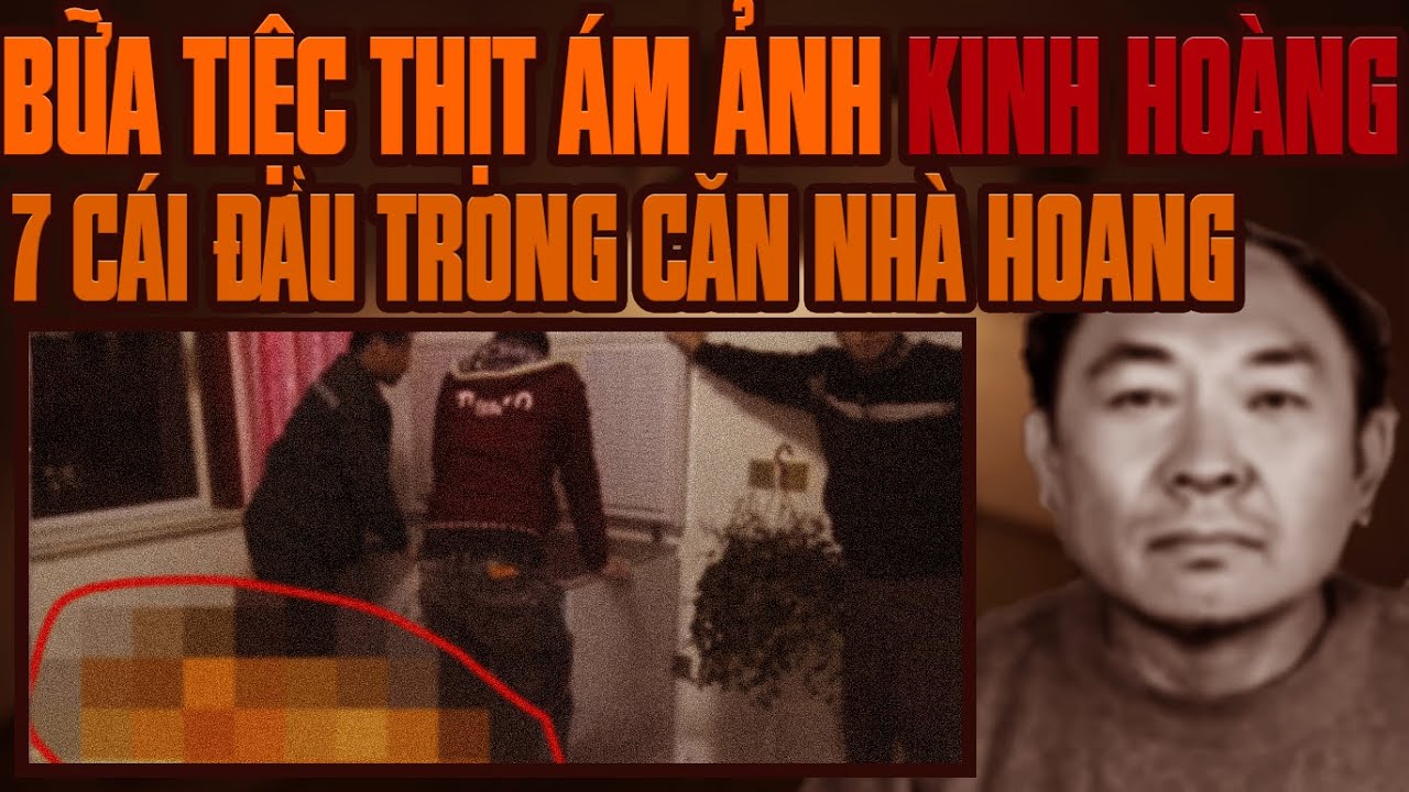 Kỳ Án Trung Quốc: Cuộc 7 Cái Đầu Trong Căn Nhà Hoang & Bữa Tiệc Thịt Rợn Người