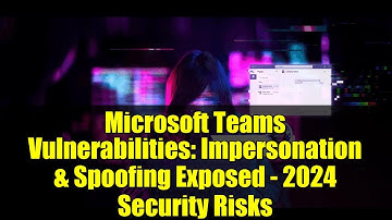 Microsoft Teams Vulnerabilities: Impersonation & Spoofing Exposed - 2024 Security Risks