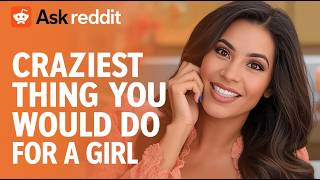 Men of Reddit Reveal the CRAZIEST Thing They Ever Did for a Girl 😳