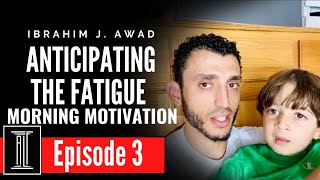 MORNING MOTIVATION- EPISODE 3- ANTICIPATING THE FATIGUE- Ibrahim J. Awad