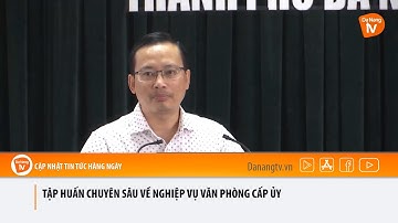 TẬP HUẤN CHUYÊN SÂU VỀ NGHIỆP VỤ VĂN PHÒNG CẤP ỦY