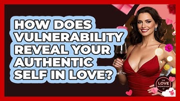 How Does Vulnerability Reveal Your Authentic Self In Love? - The Love Workshop