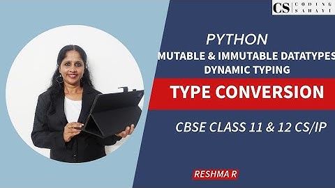 MUTABLE & IMMUTABLE DATA TYPES, TYPE CONVERSION IN PYTHON - CBSE CLASS 11 & 12 CS/IP