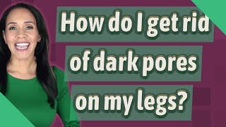 How do I get rid of dark pores on my legs?