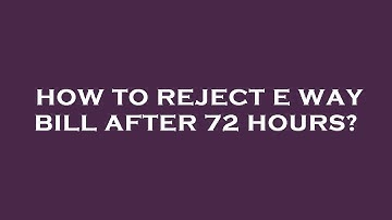 How to reject e way bill after 72 hours?