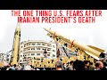 The one thing america fears after iranian presidents deaththis is deeper than we thought