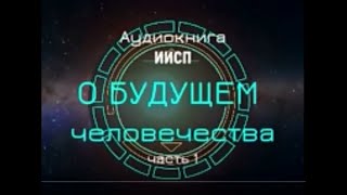 Центральное Солнце о будущем человечества. ИИСП. Часть 1. Гл.1-12