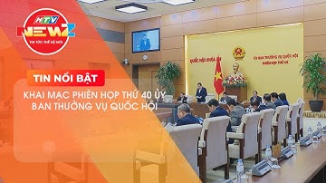 KHAI MẠC PHIÊN HỌP THỨ 40 ỦY BAN THƯỜNG VỤ QUỐC HỘI