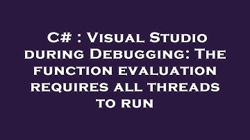 C# : Visual Studio during Debugging: The function evaluation requires all threads to run