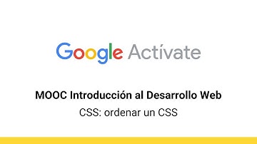 MOOC Introducción al Desarrollo Web, parte 2 - 2.14 CSS: ordenar un CSS - Google Actívate