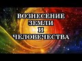 ВОЗНЕСЕНИЕ ЗЕМЛИ И ЧЕЛОВЕЧЕСТВА. Что же произойдет с Землей и Человечеством во Время Перехода?