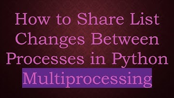 How to Share List Changes Between Processes in Python Multiprocessing