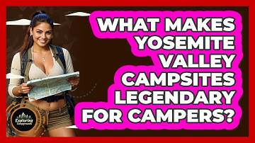 What Makes Yosemite Valley Campsites Legendary For Campers? - Exploring Campgrounds