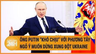 Điểm nóng quốc tế: Ông Putin “khó chịu” với Phương Tây, ngỏ ý dừng xung đột Ukraine