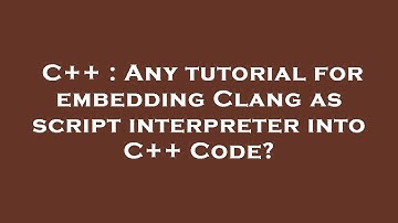 C++ : Any tutorial for embedding Clang as script interpreter into C++ Code?