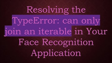 Resolving the TypeError: can only join an iterable in Your Face Recognition Application