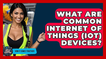 What Are Common Internet Of Things (IoT) Devices? - How It Comes Together