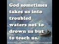 God sometimes takes us into troubled waters not to drown us but to teach us.