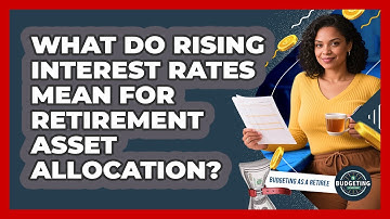 What Do Rising Interest Rates Mean For Retirement Asset Allocation? - Budgeting as a Retiree