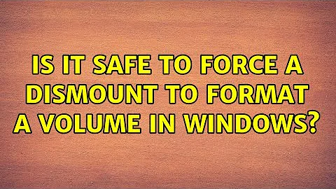 Is it safe to force a dismount to format a volume in Windows?