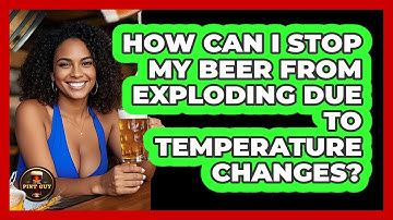 How Can I Stop My Beer From Exploding Due To Temperature Changes? - The Pint Guy