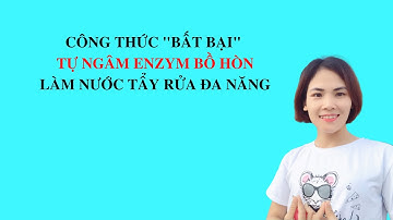 CÔNG THỨC "BẤT BẠI" DÀNH CHO CHỊ EM MUỐN TỰ NGÂM ENZYM BỒ HÒN LÀM CHẤT TẨY RỬA ĐA NĂNG/TUYẾT BÙI