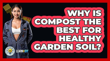 Why Is Compost The Best For Healthy Garden Soil? - LearnToDIY360.com