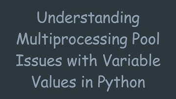 Understanding Multiprocessing Pool Issues with Variable Values in Python