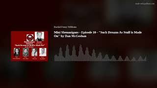 Mini Shenanigans - Episode 10 - Such Dreams As Stuff is Made On by Dan McGeehan