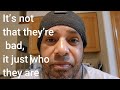It’s not that they’re bad, it just who they are