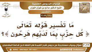 [624 -3022] ما تفسير قوله تعالى {كُلُّ حِزْبٍ بِمَا لَدَيْهِمْ فَرِحُونَ}؟ - الشيخ صالح الفوزان