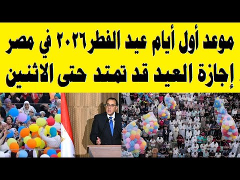 موعد عيد الفطر 2026 في مصر إجازة قد تمتد حتى الاثنين بشكل غير مسبوق