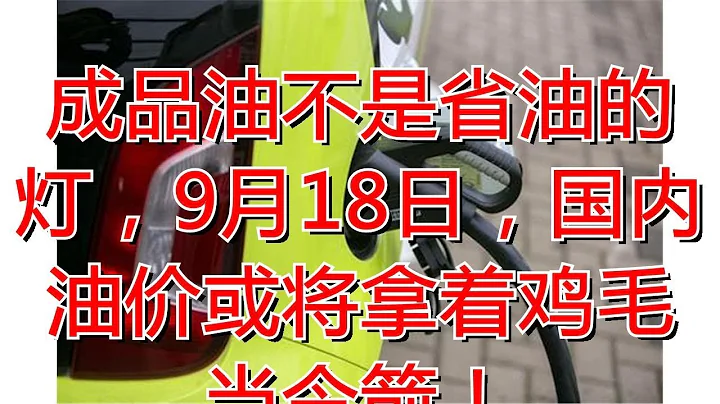 成品油不是省油的燈，9月18日，國內油價或將拿着雞毛當令箭！ - 天天要聞