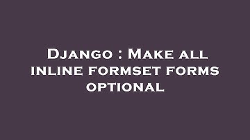 Django : Make all inline formset forms optional