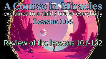 Lesson 116: Review of the lessons 101-102. ACIM explained to a child (but for everybody)