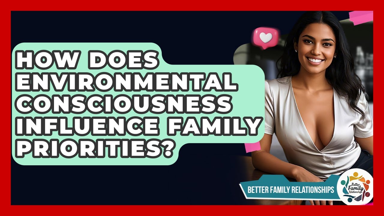 How Does Environmental Consciousness Influence Family Priorities? - Better Family Relationships